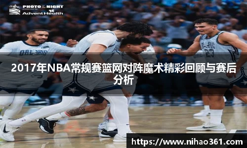 2017年NBA常规赛篮网对阵魔术精彩回顾与赛后分析