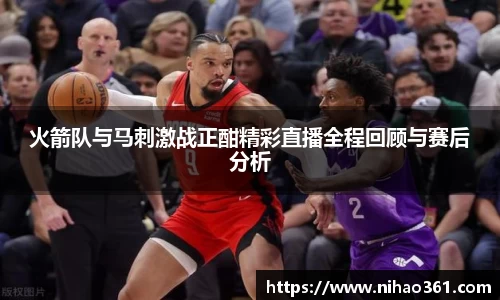 火箭队与马刺激战正酣精彩直播全程回顾与赛后分析